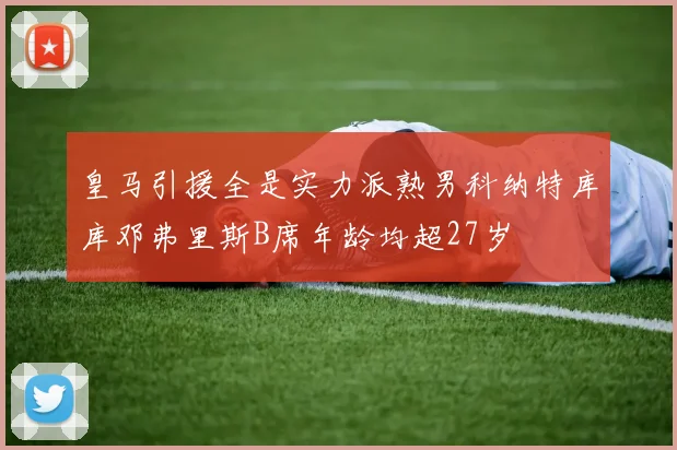 皇马引援全是实力派熟男科纳特库库邓弗里斯B席年龄均超27岁