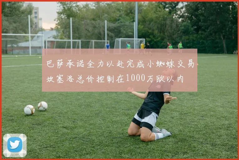 巴萨承诺全力以赴完成小蜘蛛交易坎塞洛总价控制在1000万欧以内
