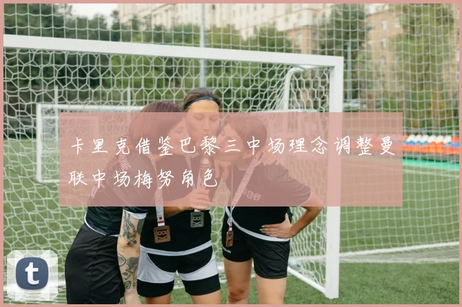 卡里克借鉴巴黎三中场理念调整曼联中场梅努角色